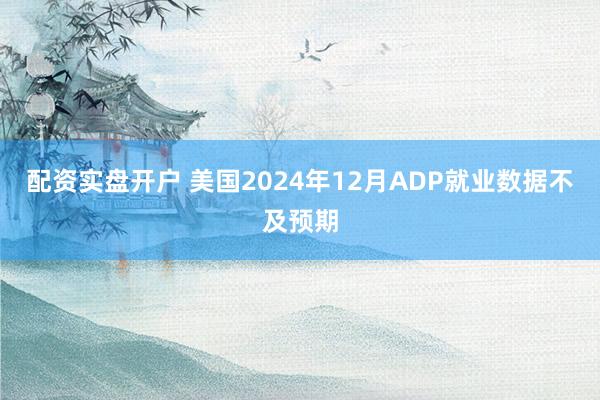 配资实盘开户 美国2024年12月ADP就业数据不及预期