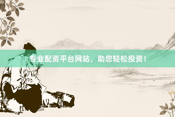 专业配资平台网站，助您轻松投资！
