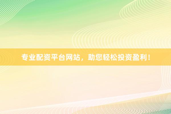 专业配资平台网站，助您轻松投资盈利！