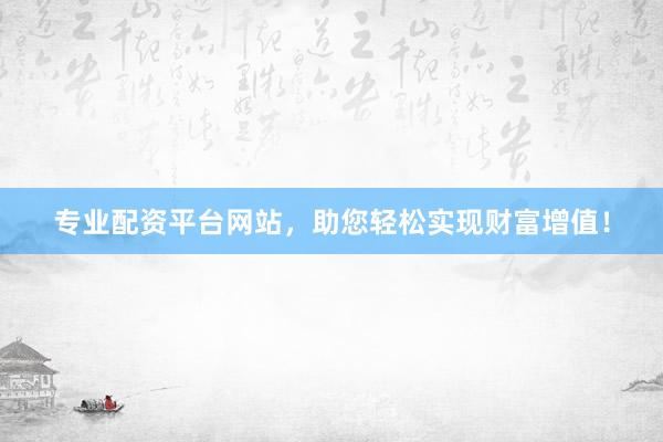 专业配资平台网站，助您轻松实现财富增值！