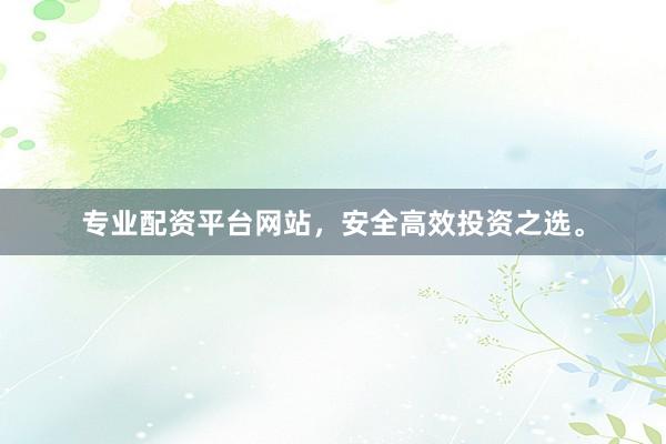 专业配资平台网站，安全高效投资之选。