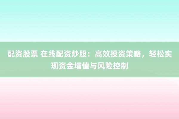 配资股票 在线配资炒股：高效投资策略，轻松实现资金增值与风险控制