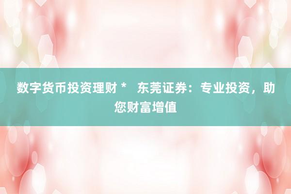 数字货币投资理财 *   东莞证券：专业投资，助您财富增值