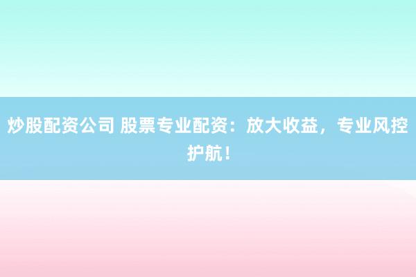 炒股配资公司 股票专业配资：放大收益，专业风控护航！