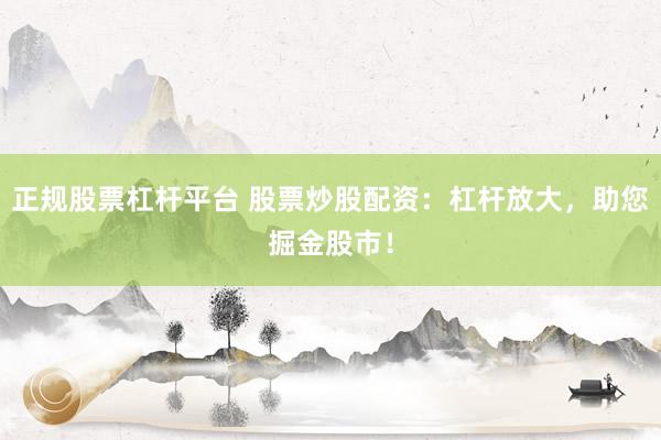 正规股票杠杆平台 股票炒股配资：杠杆放大，助您掘金股市！