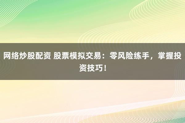 网络炒股配资 股票模拟交易：零风险练手，掌握投资技巧！