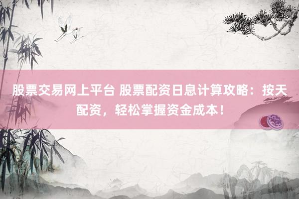 股票交易网上平台 股票配资日息计算攻略：按天配资，轻松掌握资金成本！
