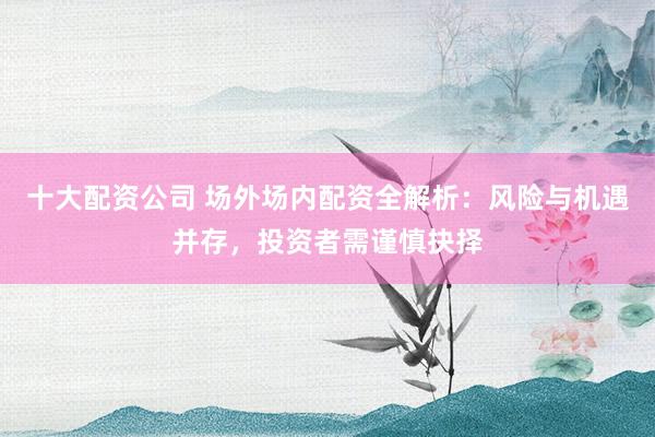 十大配资公司 场外场内配资全解析：风险与机遇并存，投资者需谨慎抉择