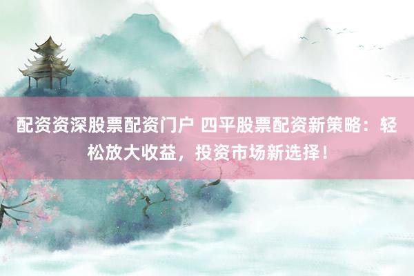 配资资深股票配资门户 四平股票配资新策略：轻松放大收益，投资市场新选择！