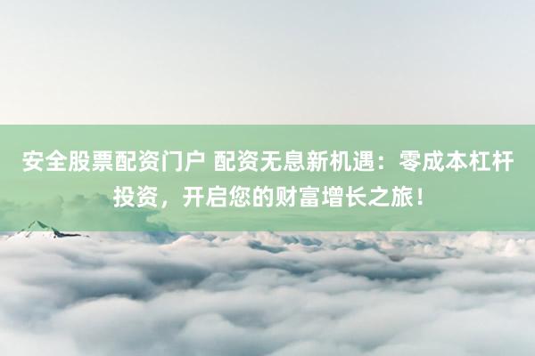 安全股票配资门户 配资无息新机遇：零成本杠杆投资，开启您的财富增长之旅！