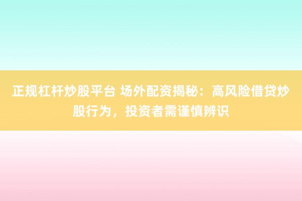 正规杠杆炒股平台 场外配资揭秘：高风险借贷炒股行为，投资者需谨慎辨识