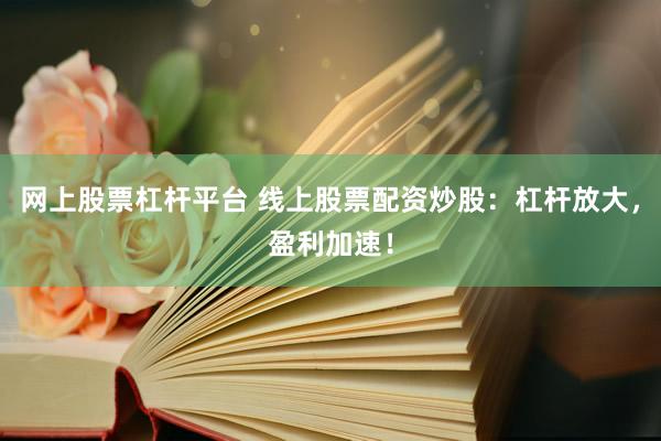 网上股票杠杆平台 线上股票配资炒股：杠杆放大，盈利加速！