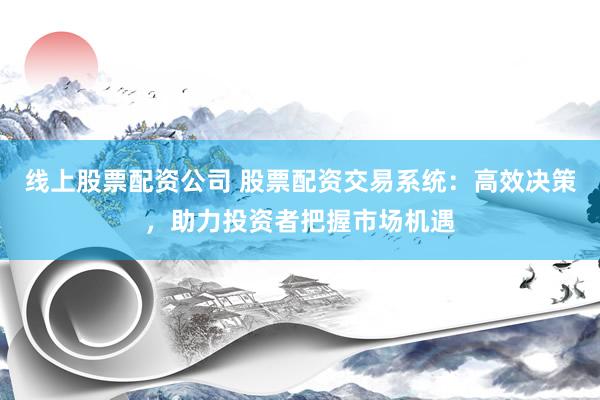 线上股票配资公司 股票配资交易系统：高效决策，助力投资者把握市场机遇
