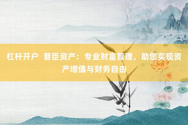 杠杆开户  普臣资产：专业财富管理，助您实现资产增值与财务自由