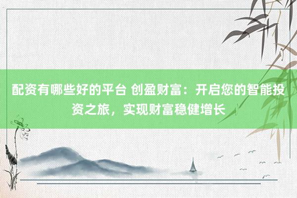 配资有哪些好的平台 创盈财富：开启您的智能投资之旅，实现财富稳健增长