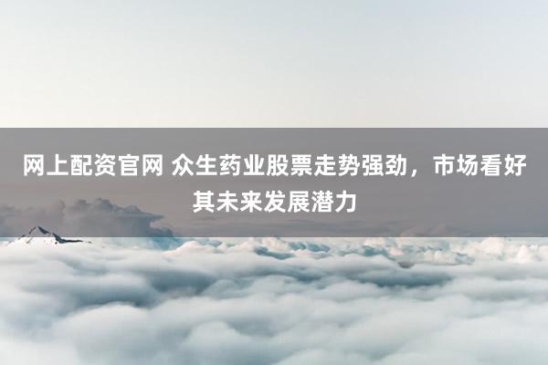 网上配资官网 众生药业股票走势强劲，市场看好其未来发展潜力