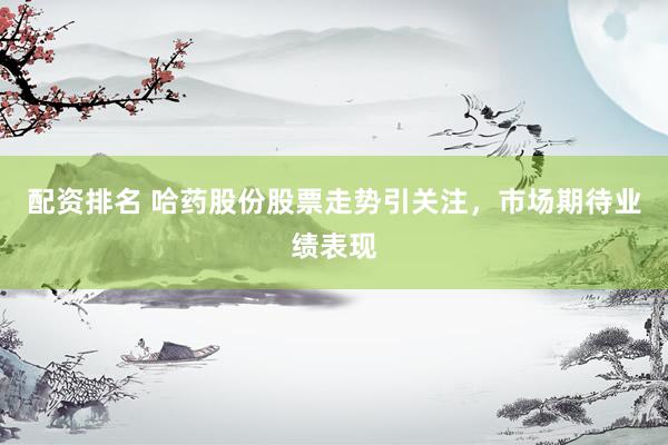 配资排名 哈药股份股票走势引关注，市场期待业绩表现