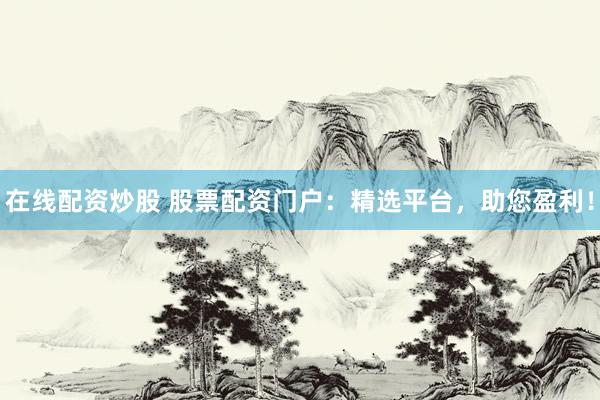 在线配资炒股 股票配资门户：精选平台，助您盈利！