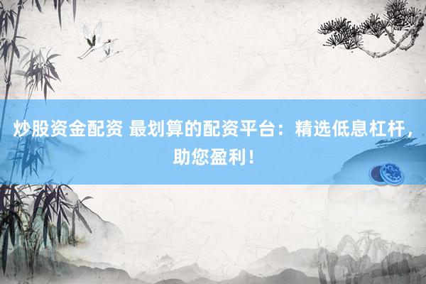 炒股资金配资 最划算的配资平台：精选低息杠杆，助您盈利！
