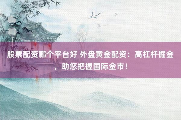 股票配资哪个平台好 外盘黄金配资：高杠杆掘金，助您把握国际金市！