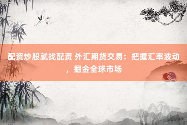 配资炒股就找配资 外汇期货交易：把握汇率波动，掘金全球市场