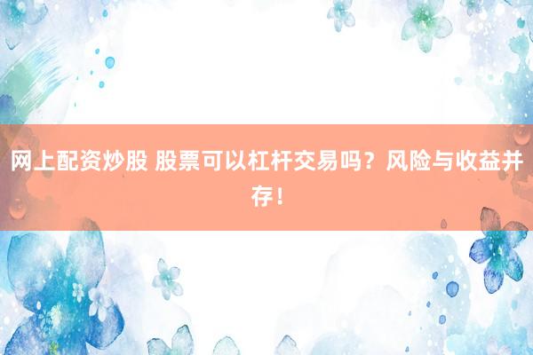 网上配资炒股 股票可以杠杆交易吗？风险与收益并存！