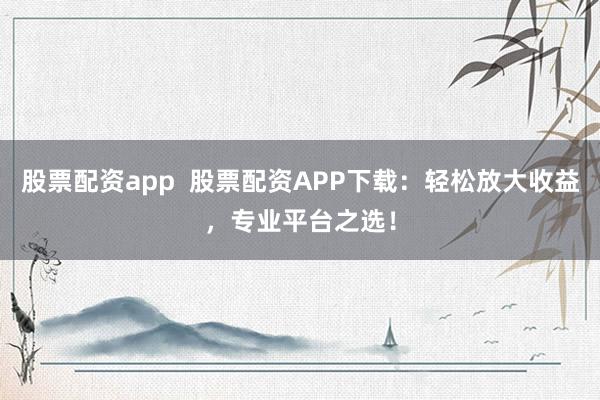 股票配资app  股票配资APP下载：轻松放大收益，专业平台之选！
