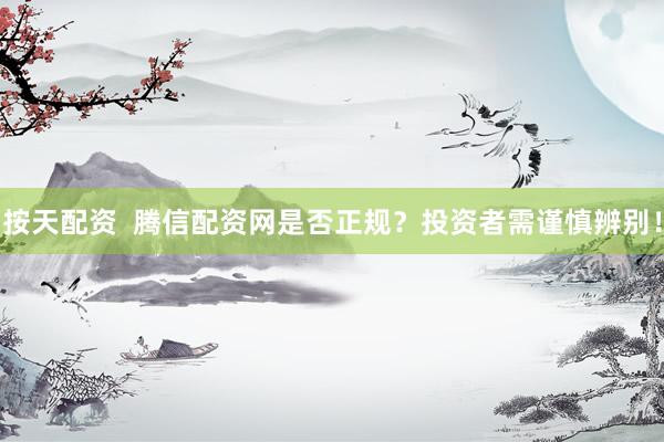 按天配资  腾信配资网是否正规？投资者需谨慎辨别！