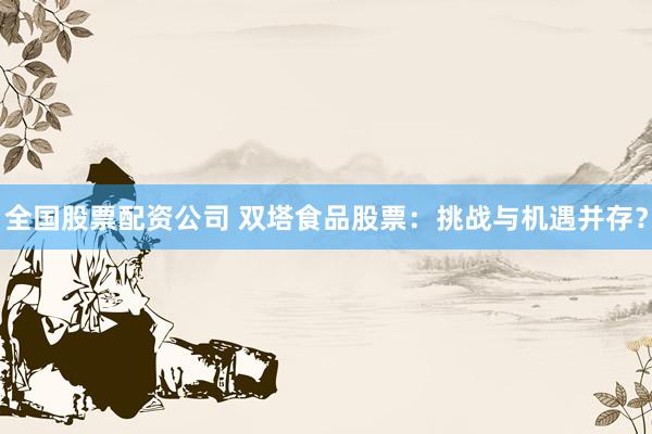 全国股票配资公司 双塔食品股票：挑战与机遇并存？
