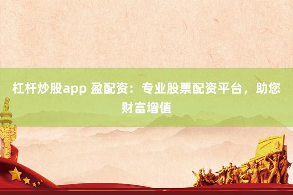 杠杆炒股app 盈配资：专业股票配资平台，助您财富增值