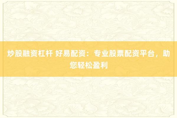 炒股融资杠杆 好易配资：专业股票配资平台，助您轻松盈利