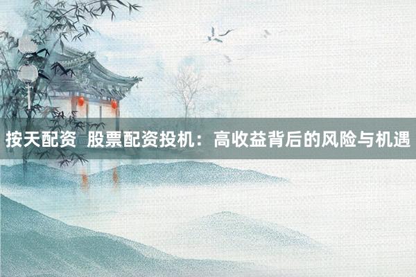 按天配资  股票配资投机：高收益背后的风险与机遇