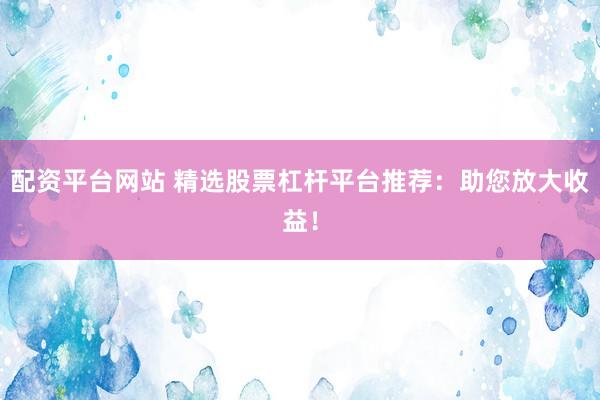 配资平台网站 精选股票杠杆平台推荐：助您放大收益！