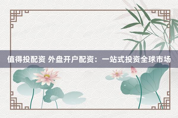 值得投配资 外盘开户配资：一站式投资全球市场