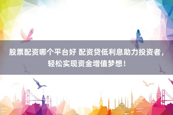 股票配资哪个平台好 配资贷低利息助力投资者，轻松实现资金增值梦想！