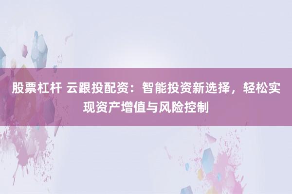 股票杠杆 云跟投配资：智能投资新选择，轻松实现资产增值与风险控制