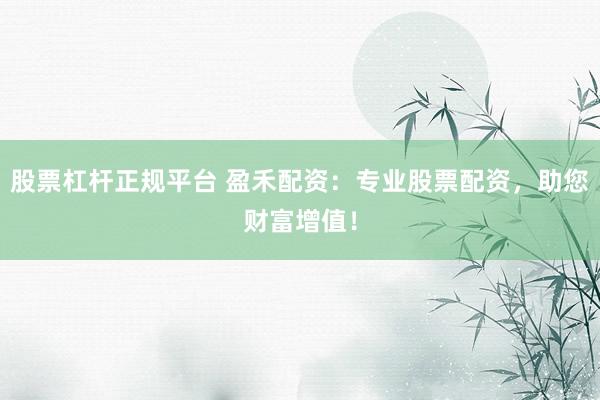 股票杠杆正规平台 盈禾配资：专业股票配资，助您财富增值！