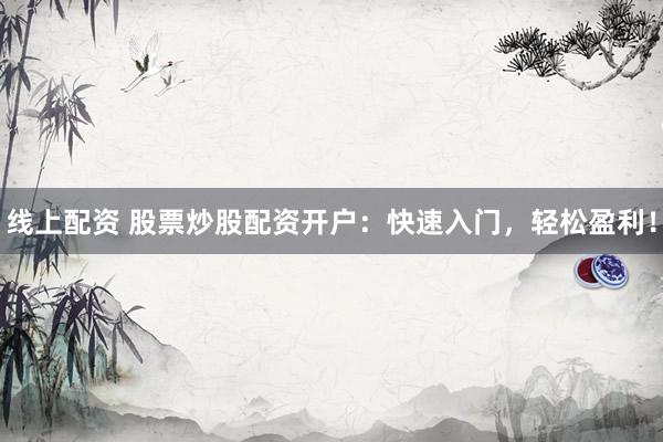 线上配资 股票炒股配资开户：快速入门，轻松盈利！