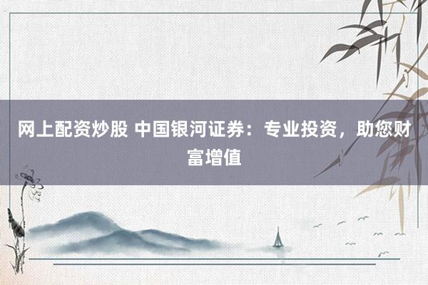 网上配资炒股 中国银河证券：专业投资，助您财富增值