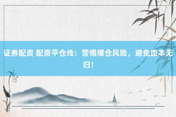 证券配资 配资平仓线：警惕爆仓风险，避免血本无归！