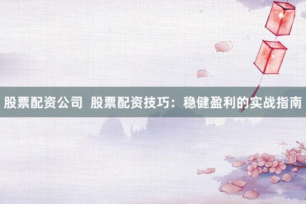 股票配资公司  股票配资技巧：稳健盈利的实战指南