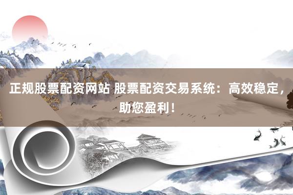 正规股票配资网站 股票配资交易系统：高效稳定，助您盈利！