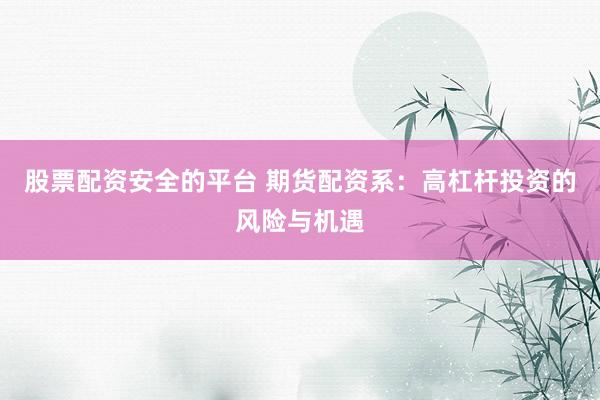 股票配资安全的平台 期货配资系：高杠杆投资的风险与机遇