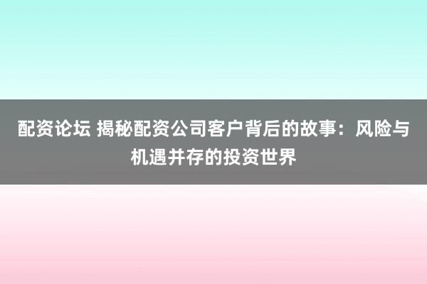 配资论坛 揭秘配资公司客户背后的故事：风险与机遇并存的投资世界
