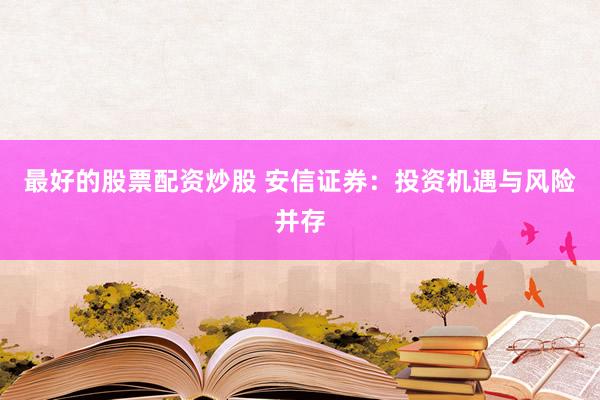 最好的股票配资炒股 安信证券：投资机遇与风险并存
