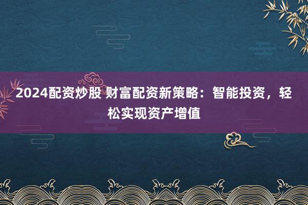 2024配资炒股 财富配资新策略：智能投资，轻松实现资产增值