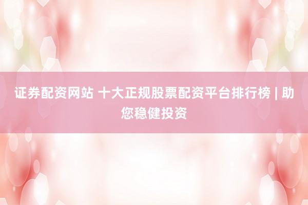 证券配资网站 十大正规股票配资平台排行榜 | 助您稳健投资
