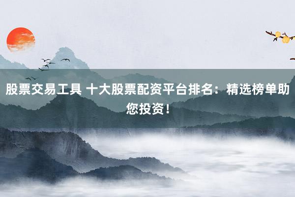 股票交易工具 十大股票配资平台排名：精选榜单助您投资！