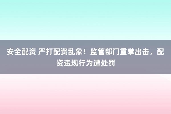 安全配资 严打配资乱象！监管部门重拳出击，配资违规行为遭处罚