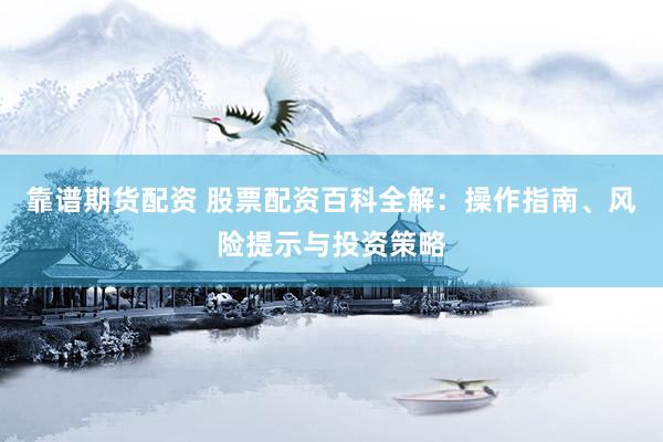 靠谱期货配资 股票配资百科全解：操作指南、风险提示与投资策略